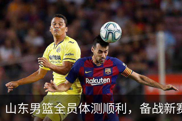 山东男篮全员体测顺利，备战新赛季势头强劲