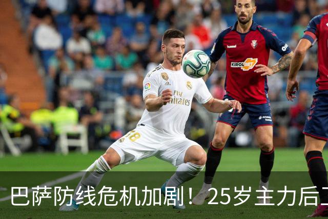 巴萨防线危机加剧！25岁主力后卫因伤缺阵大关