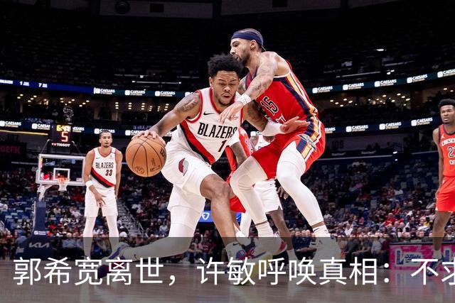 郭希宽离世，许敏呼唤真相：不求胜负，只愿了解真相